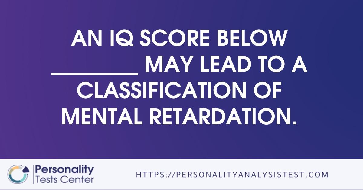an iq score below          may lead to a classification of mental retardation.