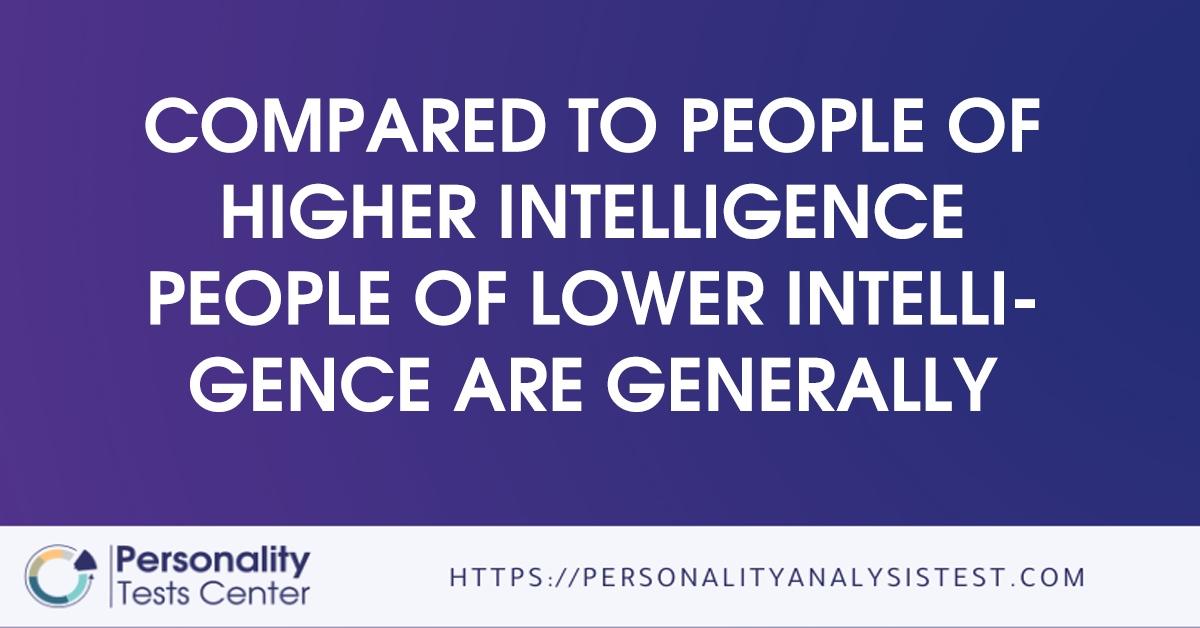 compared to people of higher intelligence people of lower intelligence are generally
